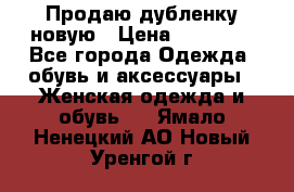 Продаю дубленку новую › Цена ­ 33 000 - Все города Одежда, обувь и аксессуары » Женская одежда и обувь   . Ямало-Ненецкий АО,Новый Уренгой г.